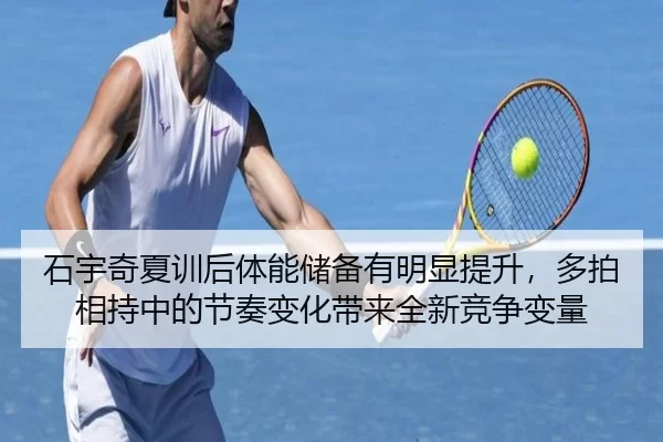 石宇奇夏训后体能储备有明显提升，多拍相持中的节奏变化带来全新竞争变量