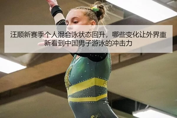 汪顺新赛季个人混合泳状态回升，哪些变化让外界重新看到中国男子游泳的冲击力